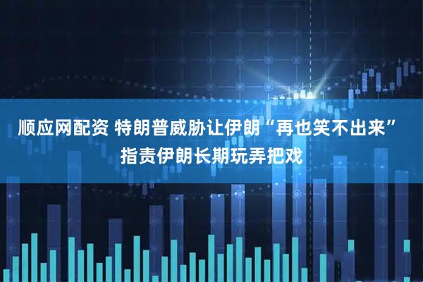 顺应网配资 特朗普威胁让伊朗“再也笑不出来” 指责伊朗长期玩弄把戏