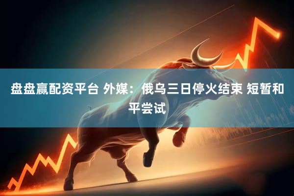 盘盘赢配资平台 外媒：俄乌三日停火结束 短暂和平尝试